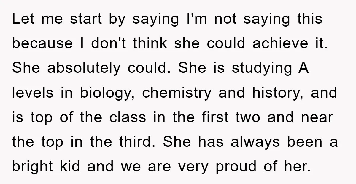 Let me start by saying I'm not saying this because I don't think she could achieve it. She absolutely could. She is studying A levels in biology, chemistry and history,...