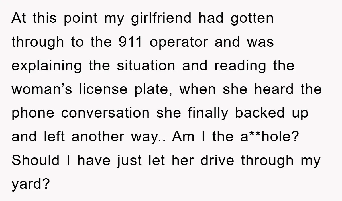 At this point my girlfriend had gotten through to the 911 operator and was explaining the situation and reading the woman’s license plate, when she heard the phone conversation she...