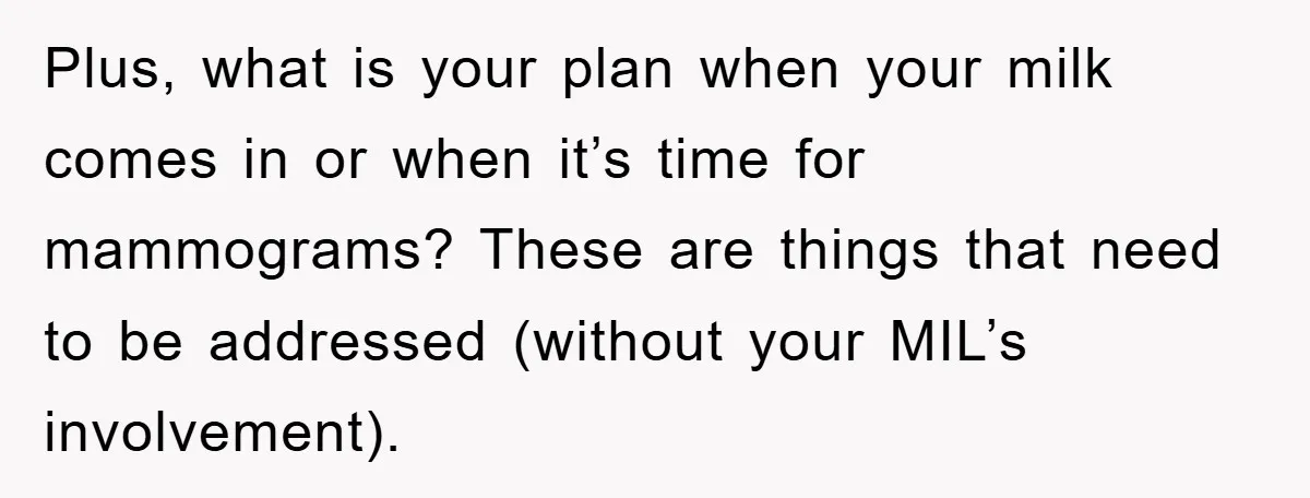Plus, what is your plan when your milk comes in or when it’s time for mammograms? These are things that need to be addressed (without your MIL’s involvement).