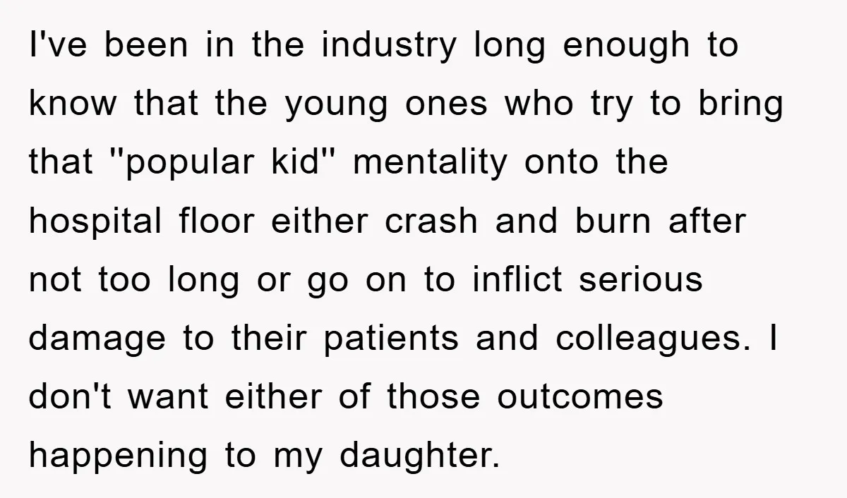 I've been in the industry long enough to know that the young ones who try to bring that ''popular kid'' mentality onto the hospital floor either crash and burn after...