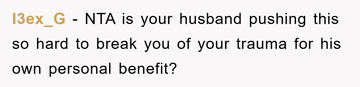 l3ex_G - NTA is your husband pushing this so hard to break you of your trauma for his own personal benefit?