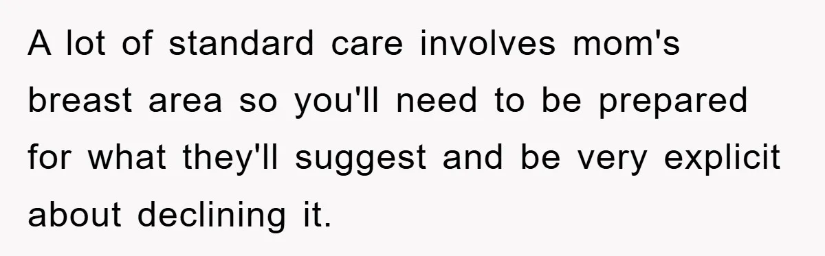 A lot of standard care involves mom's breast area so you'll need to be prepared for what they'll suggest and be very explicit about declining it.