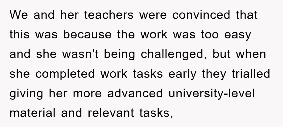We and her teachers were convinced that this was because the work was too easy and she wasn't being challenged, but when she completed work tasks early they trialled giving...