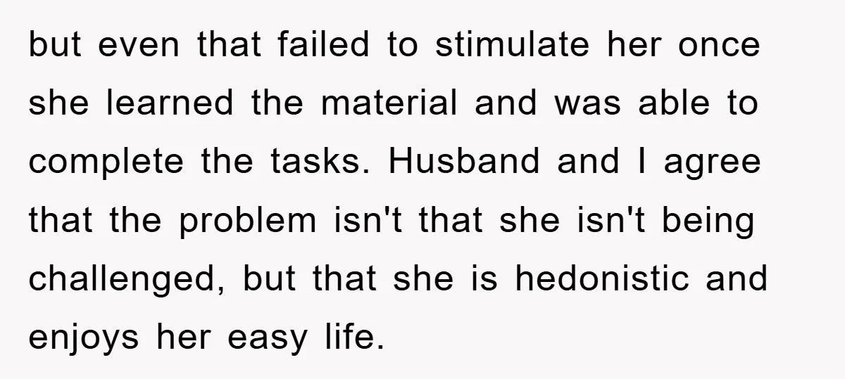 but even that failed to stimulate her once she learned the material and was able to complete the tasks. Husband and I agree that the problem isn't that she isn't...