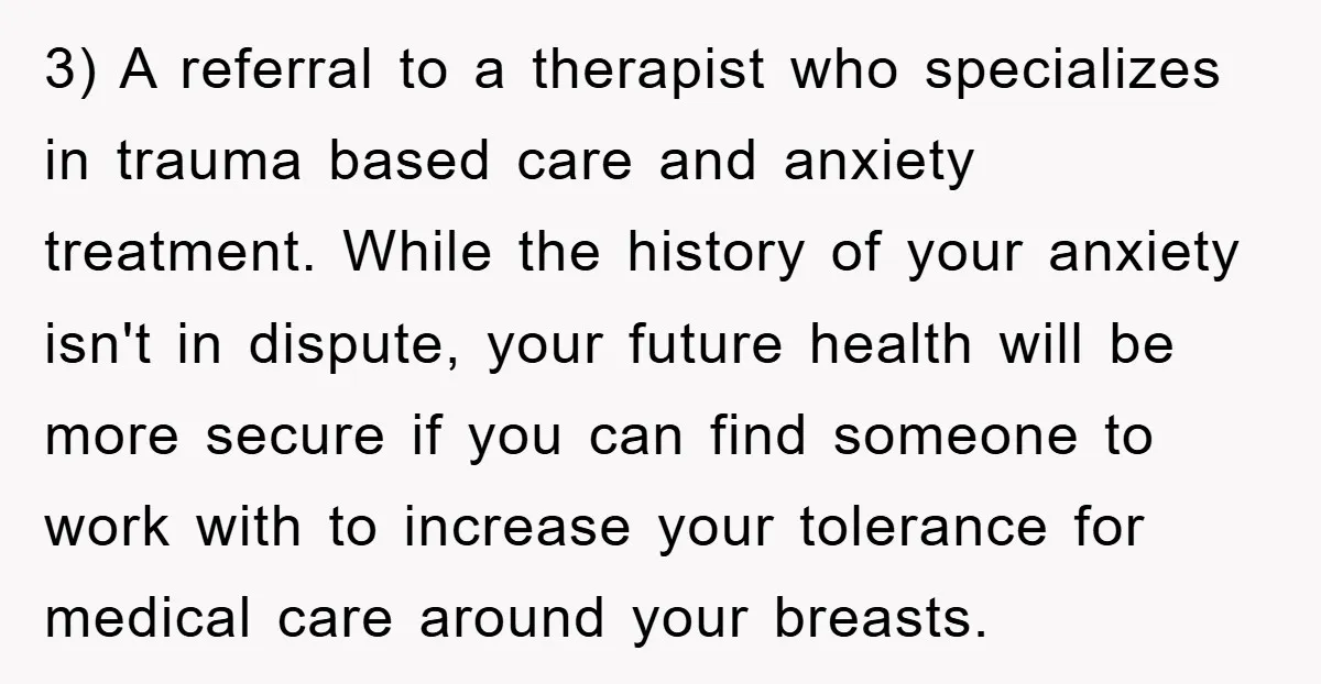 3) A referral to a therapist who specializes in trauma based care and anxiety treatment. While the history of your anxiety isn't in dispute, your future health will be more...