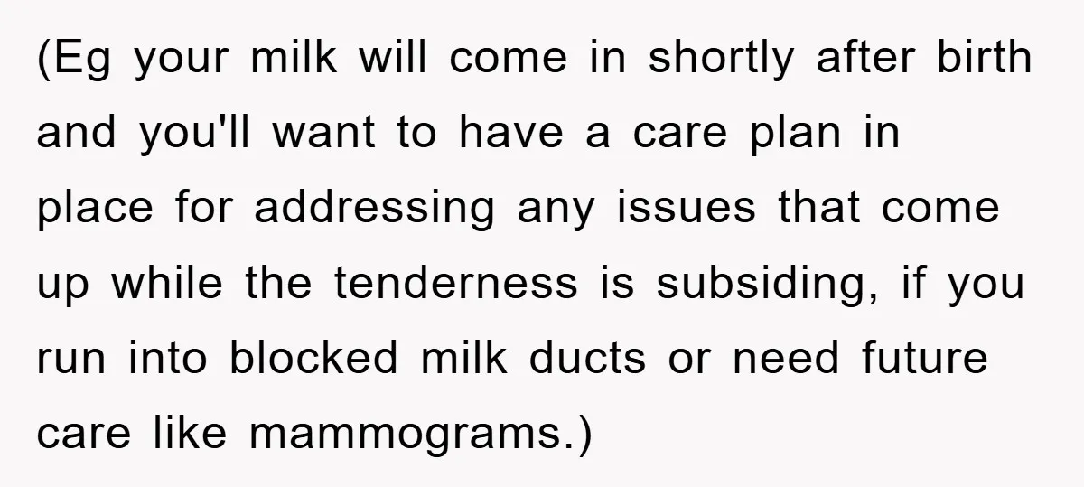 (Eg your milk will come in shortly after birth and you'll want to have a care plan in place for addressing any issues that come up while the tenderness is...