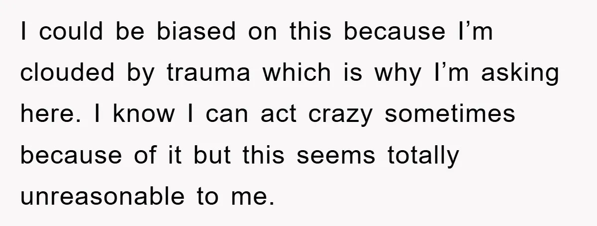 I could be biased on this because I’m clouded by trauma which is why I’m asking here. I know I can act crazy sometimes because of it but this seems...