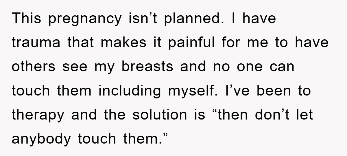 This pregnancy isn’t planned. I have trauma that makes it painful for me to have others see my breasts and no one can touch them including myself. I’ve been to...