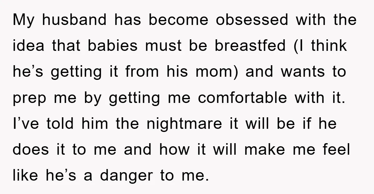 My husband has become obsessed with the idea that babies must be breastfed (I think he’s getting it from his mom) and wants to prep me by getting me comfortable...