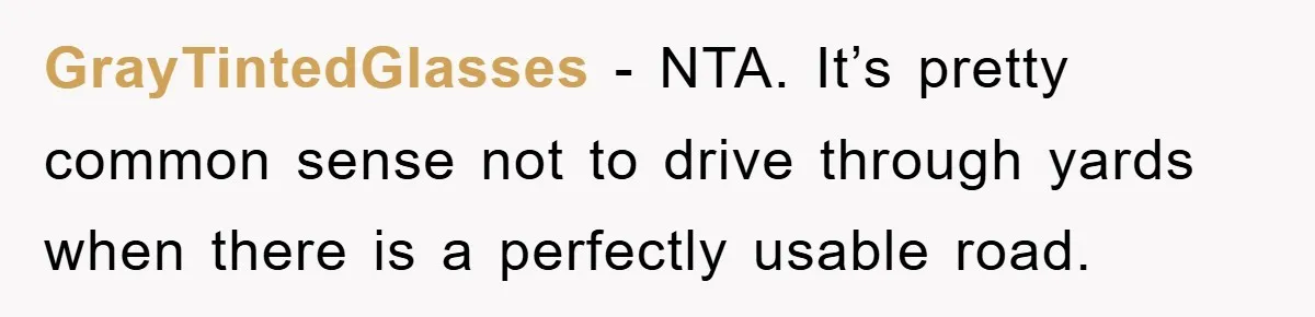 GrayTintedGlasses − NTA. It’s pretty common sense not to drive through yards when there is a perfectly usable road.