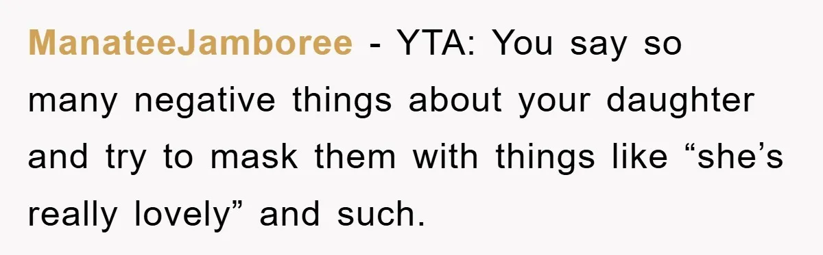 ManateeJamboree − YTA: You say so many negative things about your daughter and try to mask them with things like “she’s really lovely” and such.