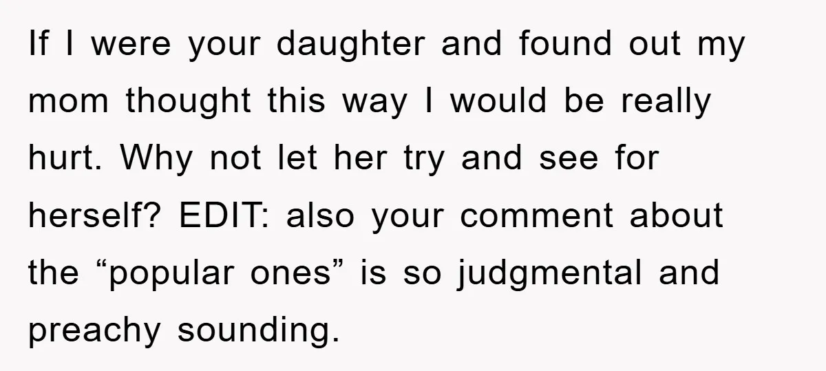 If I were your daughter and found out my mom thought this way I would be really hurt. Why not let her try and see for herself? EDIT: also your...