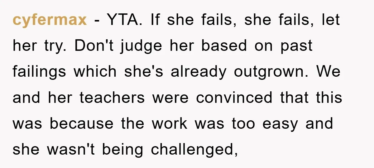 cyfermax − YTA. If she fails, she fails, let her try. Don't judge her based on past failings which she's already outgrown. We and her teachers were convinced that this...
