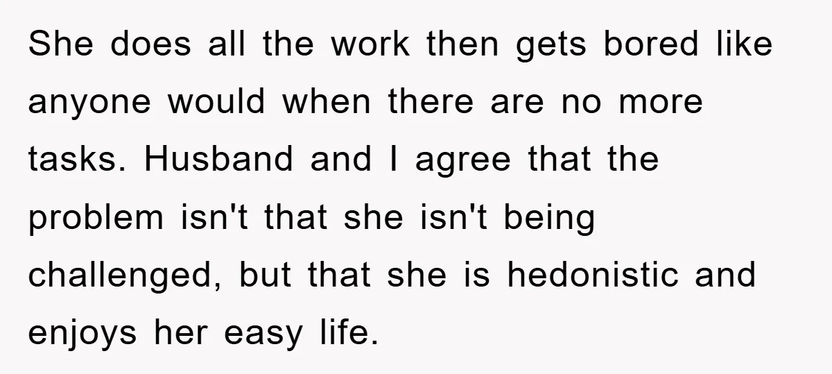 She does all the work then gets bored like anyone would when there are no more tasks. Husband and I agree that the problem isn't that she isn't being challenged,...