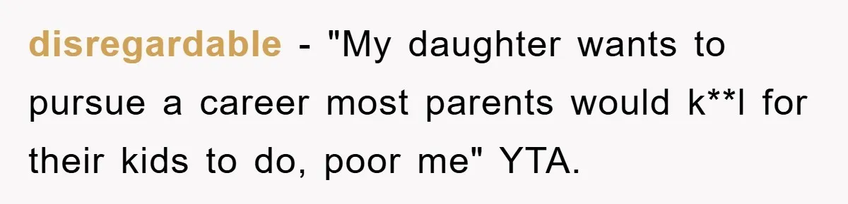 disregardable − "My daughter wants to pursue a career most parents would k**l for their kids to do, poor me" YTA.