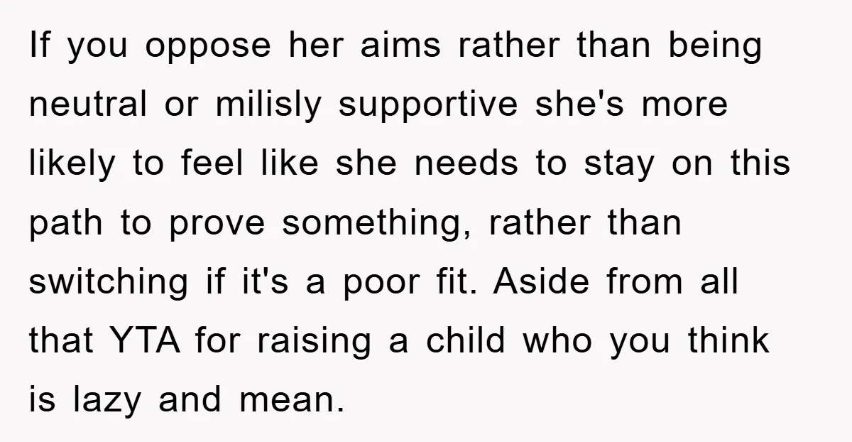 If you oppose her aims rather than being neutral or milisly supportive she's more likely to feel like she needs to stay on this path to prove something, rather than...
