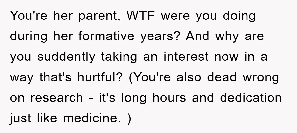 You're her parent, WTF were you doing during her formative years? And why are you suddently taking an interest now in a way that's hurtful? (You're also dead wrong on...
