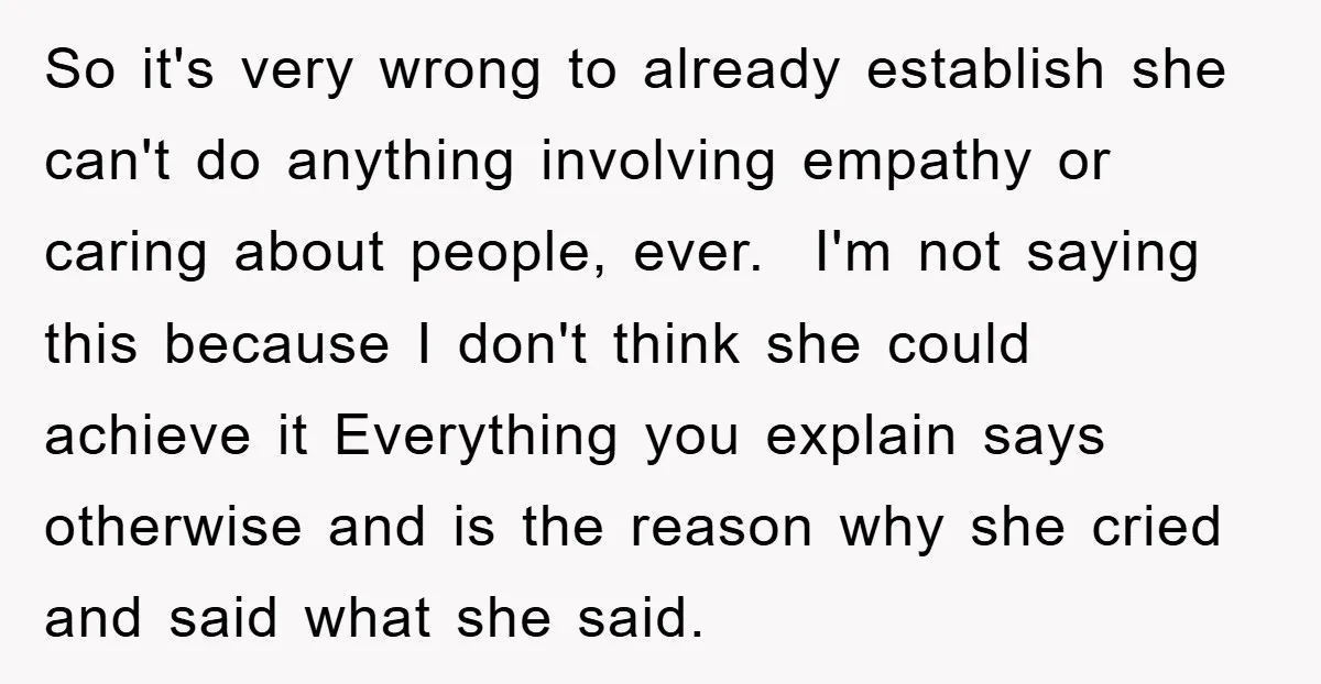So it's very wrong to already establish she can't do anything involving empathy or caring about people, ever. ​ I'm not saying this because I don't think she could achieve...