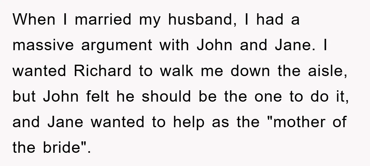 When I married my husband, I had a massive argument with John and Jane. I wanted Richard to walk me down the aisle, but John felt he should be the...