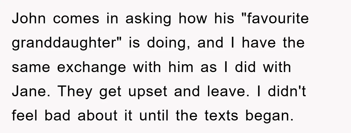 John comes in asking how his "favourite granddaughter" is doing, and I have the same exchange with him as I did with Jane. They get upset and leave. I didn't...