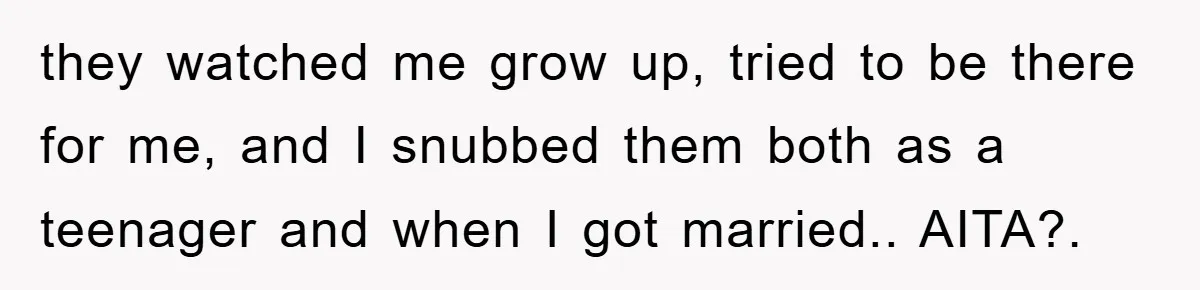 they watched me grow up, tried to be there for me, and I snubbed them both as a teenager and when I got married.. AITA?.