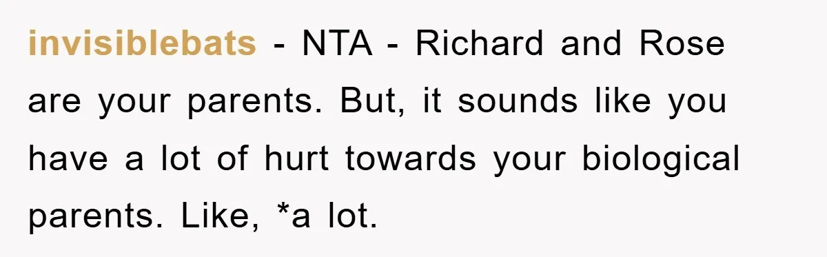 invisiblebats − NTA - Richard and Rose are your parents. But, it sounds like you have a lot of hurt towards your biological parents. Like, *a lot.