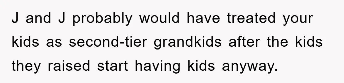 J and J probably would have treated your kids as second-tier grandkids after the kids they raised start having kids anyway.