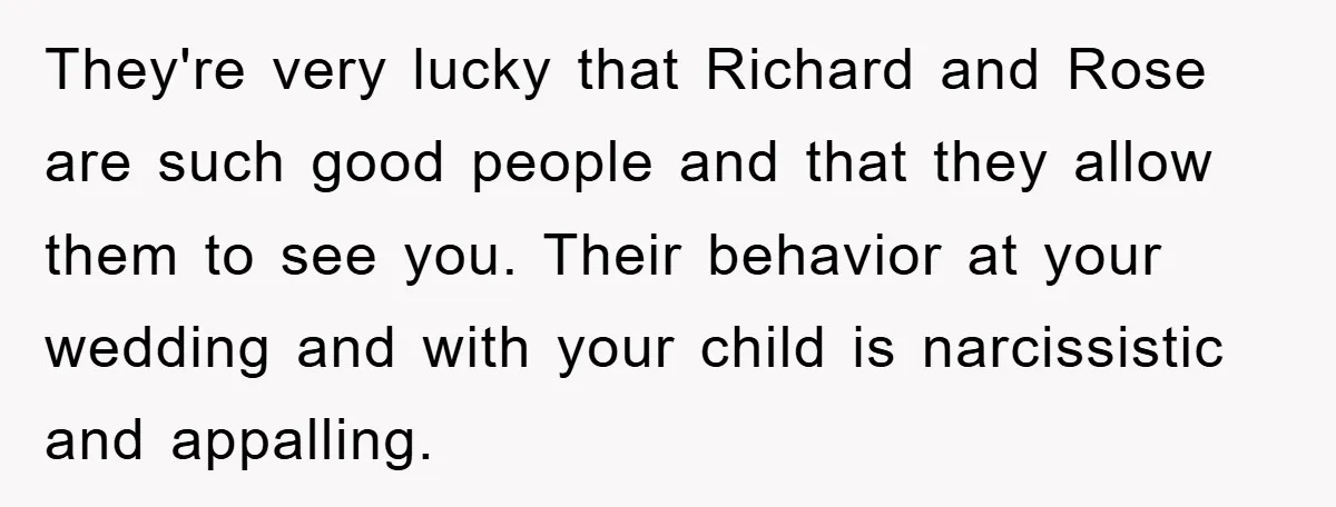 They're very lucky that Richard and Rose are such good people and that they allow them to see you. Their behavior at your wedding and with your child is narcissistic...