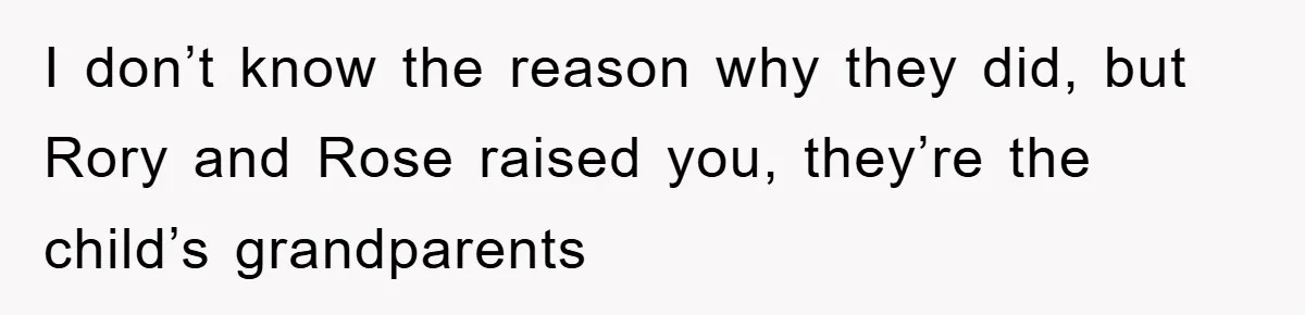 I don’t know the reason why they did, but Rory and Rose raised you, they’re the child’s grandparents