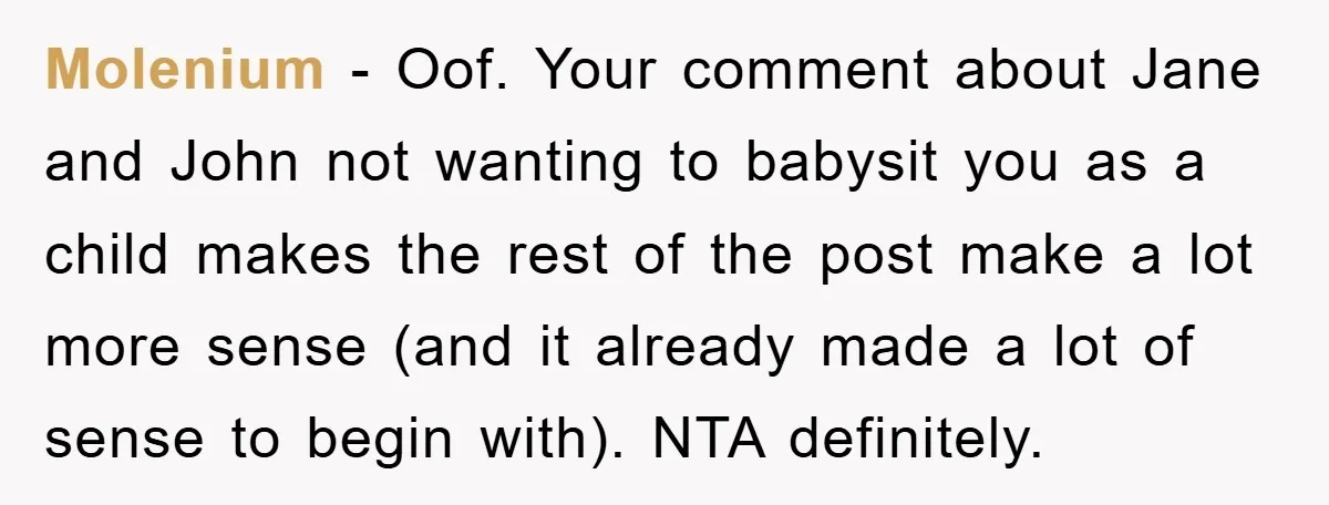 Molenium − Oof. Your comment about Jane and John not wanting to babysit you as a child makes the rest of the post make a lot more sense (and it...