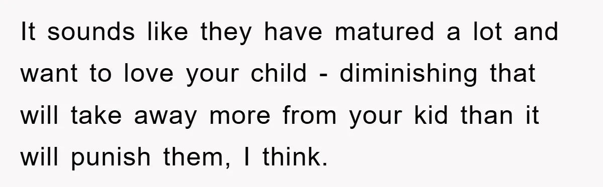 It sounds like they have matured a lot and want to love your child - diminishing that will take away more from your kid than it will punish them, I...