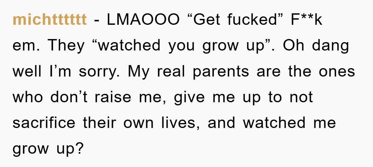 michtttttt − LMAOOO “Get fucked” F**k em. They “watched you grow up”. Oh dang well I’m sorry. My real parents are the ones who don’t raise me, give me up...