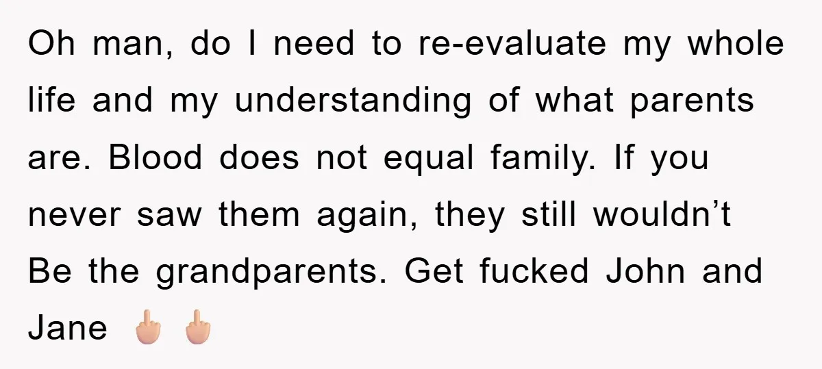 Oh man, do I need to re-evaluate my whole life and my understanding of what parents are. Blood does not equal family. If you never saw them again, they still...