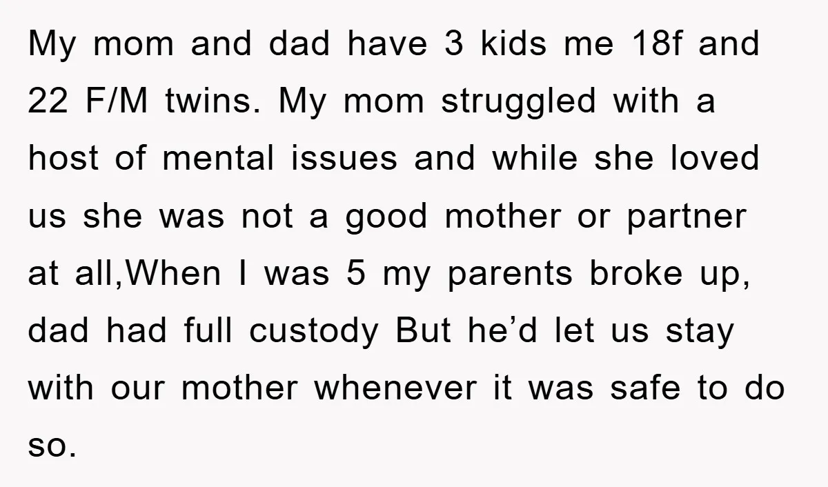 My mom and dad have 3 kids me 18f and 22 F/M twins. My mom struggled with a host of mental issues and while she loved us she was not...