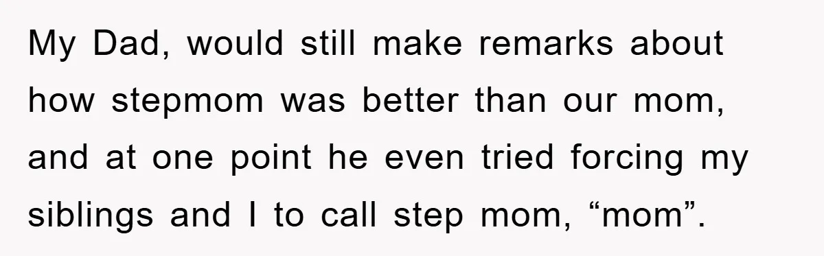 My Dad, would still make remarks about how stepmom was better than our mom, and at one point he even tried forcing my siblings and I to call step mom,...