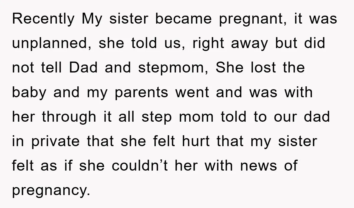 Recently My sister became pregnant, it was unplanned, she told us, right away but did not tell Dad and stepmom, She lost the baby and my parents went and was...