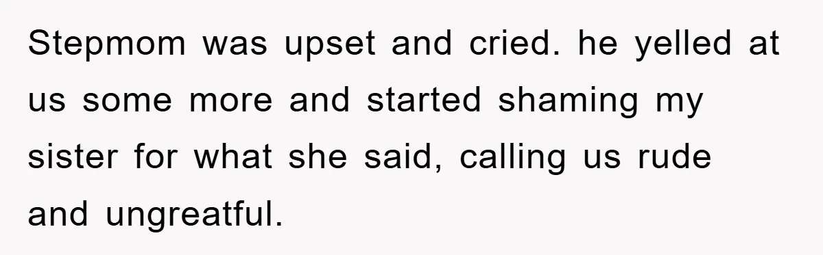 Stepmom was upset and cried. he yelled at us some more and started shaming my sister for what she said, calling us rude and ungreatful.