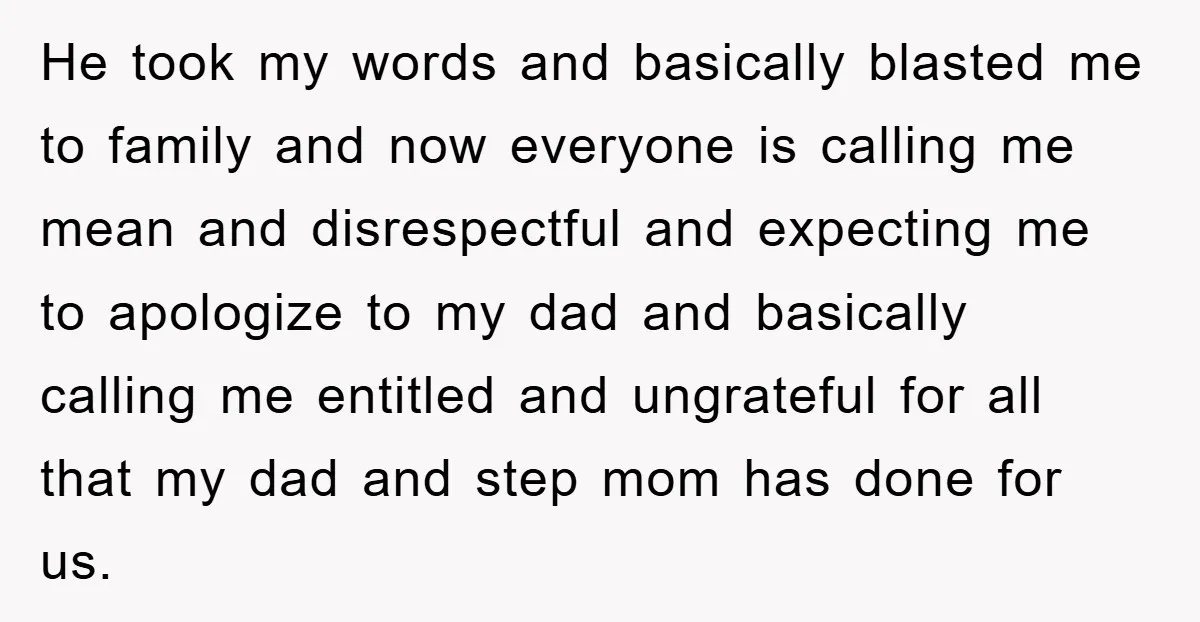 He took my words and basically blasted me to family and now everyone is calling me mean and disrespectful and expecting me to apologize to my dad and basically calling...