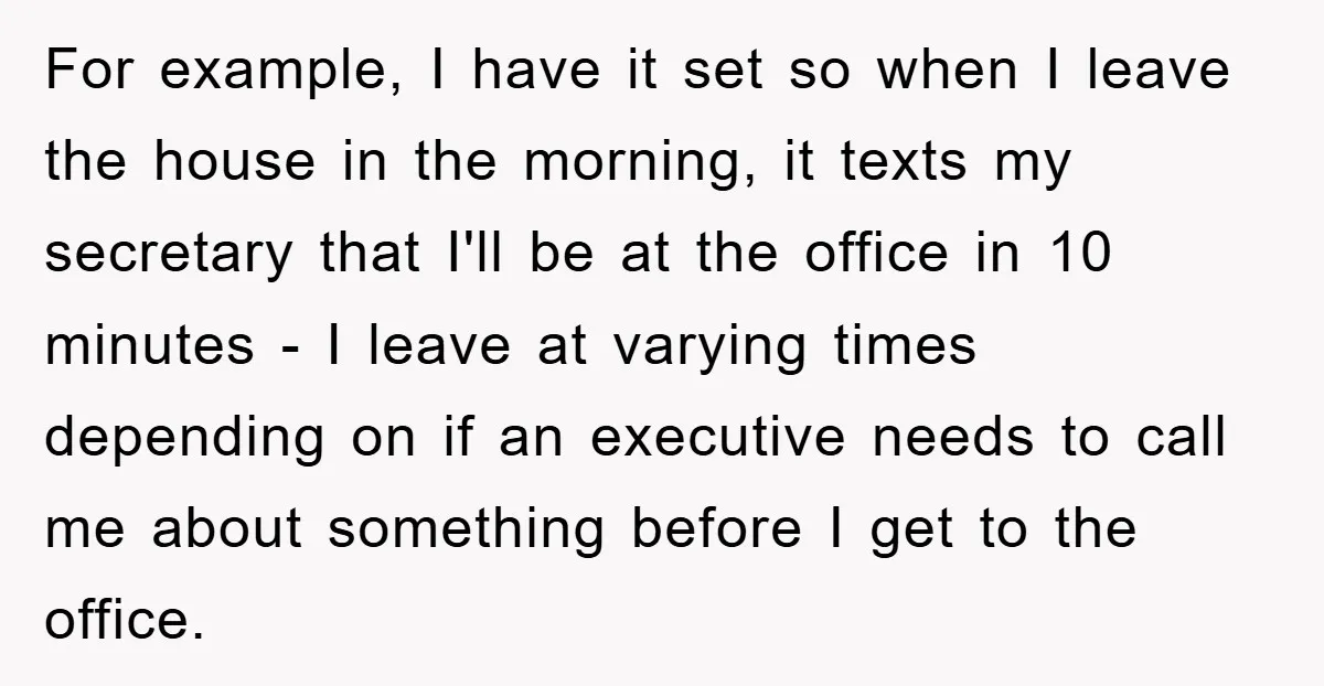 For example, I have it set so when I leave the house in the morning, it texts my secretary that I'll be at the office in 10 minutes - I...