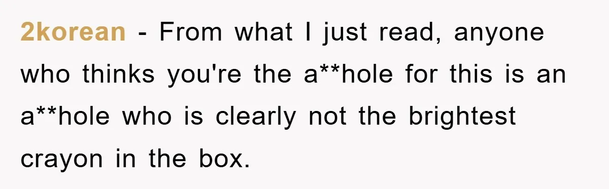 2korean − From what I just read, anyone who thinks you're the a**hole for this is an a**hole who is clearly not the brightest crayon in the box.