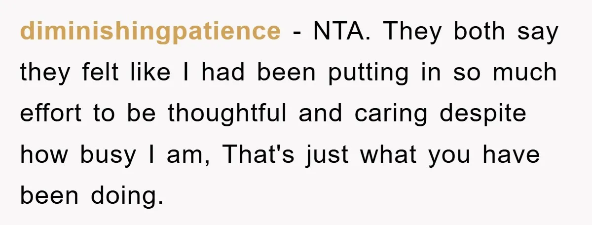 diminishingpatience − NTA. They both say they felt like I had been putting in so much effort to be thoughtful and caring despite how busy I am, That's just what...