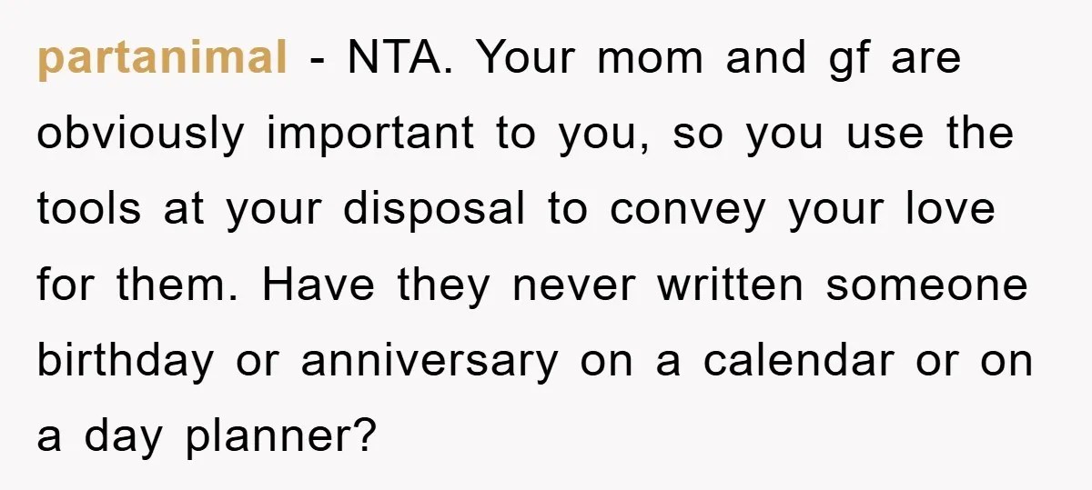 partanimal − NTA. Your mom and gf are obviously important to you, so you use the tools at your disposal to convey your love for them. Have they never written...
