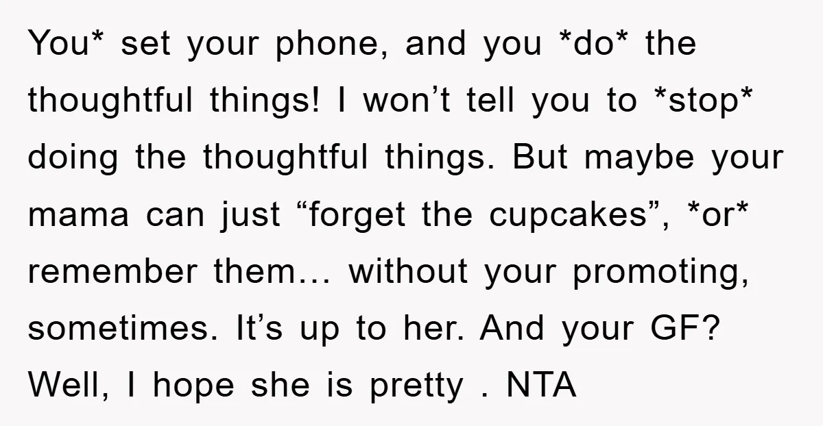 You* set your phone, and you *do* the thoughtful things! I won’t tell you to *stop* doing the thoughtful things. But maybe your mama can just “forget the cupcakes”, *or*...