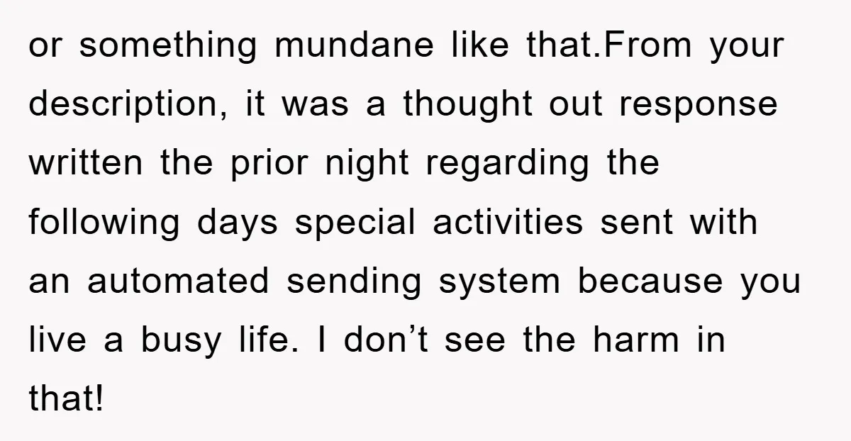 or something mundane like that.From your description, it was a thought out response written the prior night regarding the following days special activities sent with an automated sending system because...