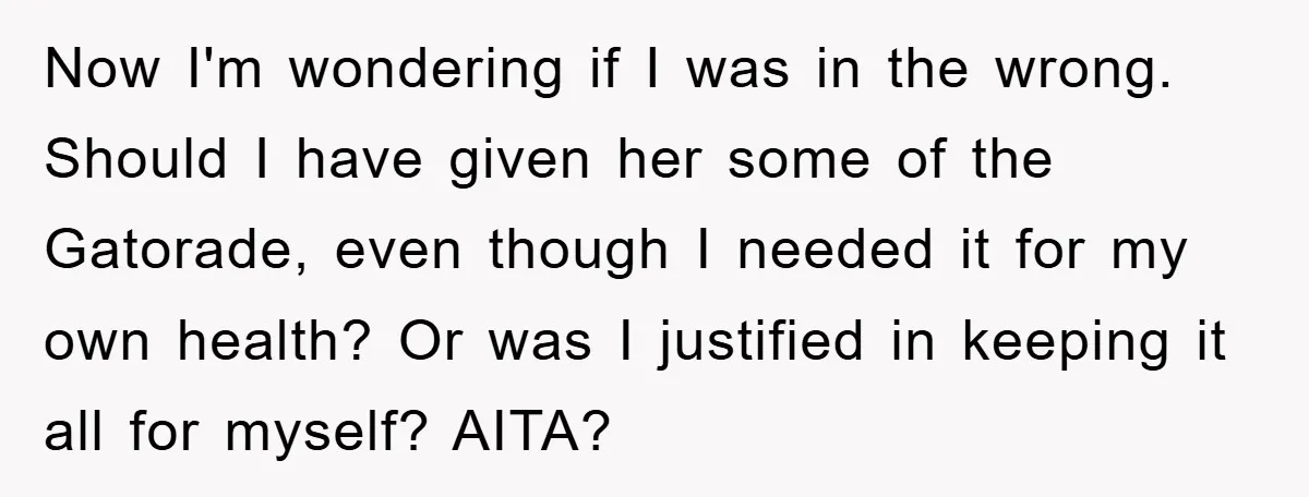 Now I'm wondering if I was in the wrong. Should I have given her some of the Gatorade, even though I needed it for my own health? Or was I...
