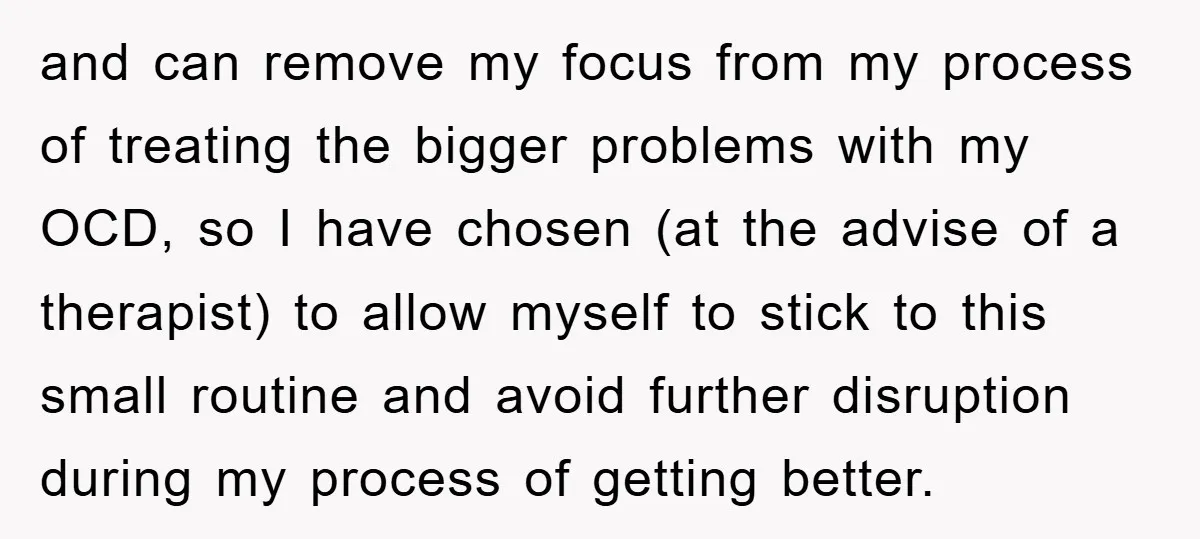 and can remove my focus from my process of treating the bigger problems with my OCD, so I have chosen (at the advise of a therapist) to allow myself to...