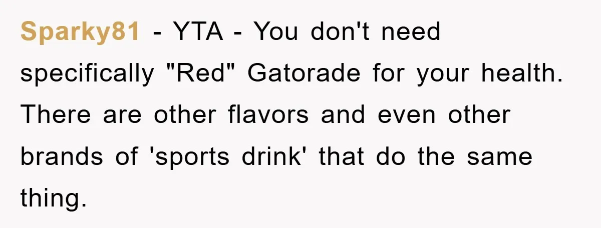 Sparky81 - YTA - You don't need specifically "Red" Gatorade for your health. There are other flavors and even other brands of 'sports drink' that do the same thing.
