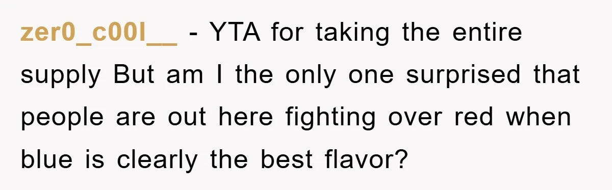 zer0_c00l__ - YTA for taking the entire supply But am I the only one surprised that people are out here fighting over red when blue is clearly the best flavor?