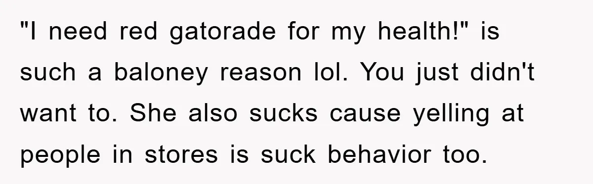 "I need red gatorade for my health!" is such a baloney reason lol. You just didn't want to. She also sucks cause yelling at people in stores is suck behavior...