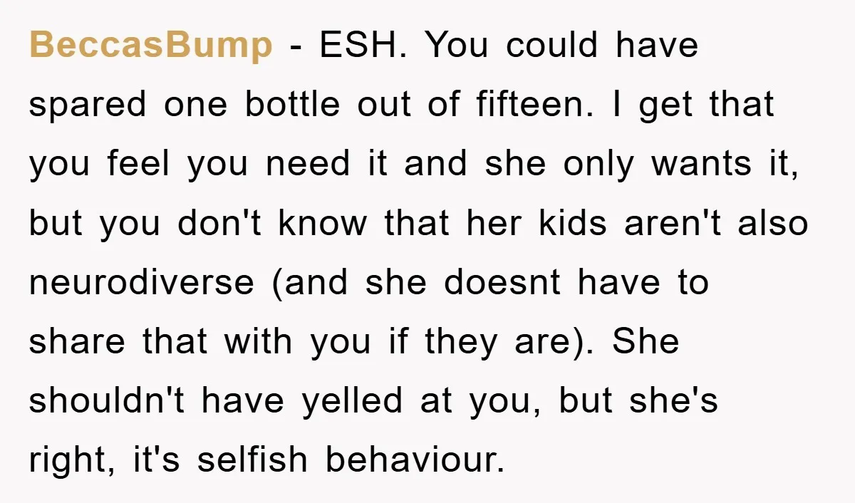 BeccasBump - ESH. You could have spared one bottle out of fifteen. I get that you feel you need it and she only wants it, but you don't know that...